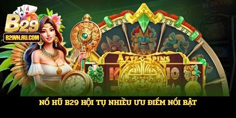 Nổ hũ B29 hội tụ nhiều ưu điểm nổi bật
