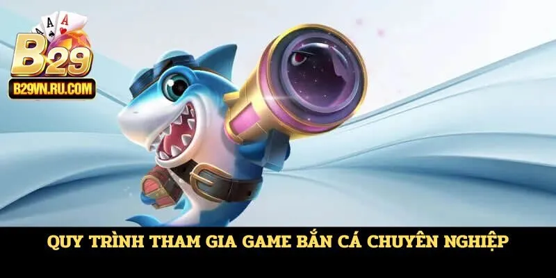 Quy trình tham gia game bắn cá chuyên nghiệp